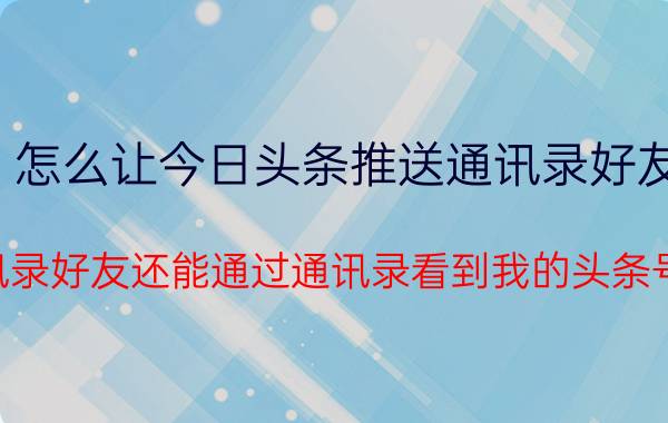 怎么让今日头条推送通讯录好友 通讯录好友还能通过通讯录看到我的头条号吗？